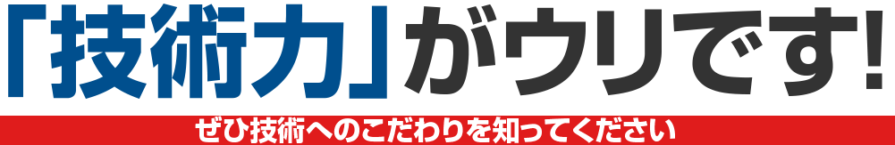 「技術力」がウリです!ぜひ技術への３つのこだわりを知ってください